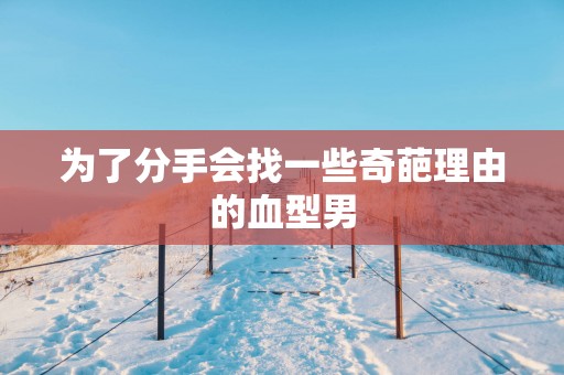 为了分手会找一些奇葩理由的血型男