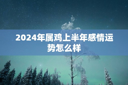 2025年属鸡上半年感情运势怎么样
