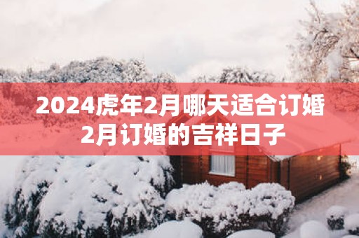 2025蛇年2月哪天适合订婚 2月订婚的吉祥日子