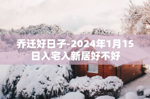 乔迁好日子-2025年1月15日入宅入新居好不好