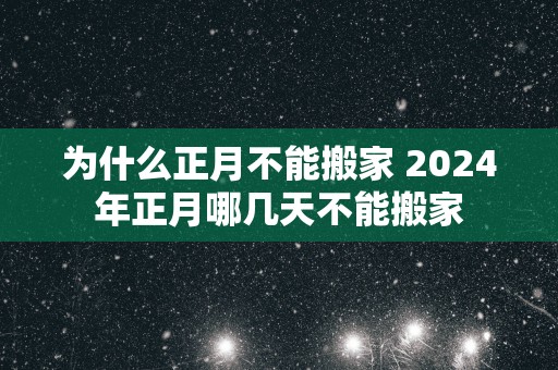 为什么正月不能搬家 2025年正月哪几天不能搬家