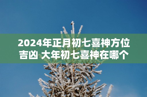 2025年正月初七喜神方位吉凶 大年初七喜神在哪个吉利方位