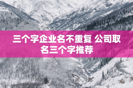 三个字企业名不重复 公司取名三个字推荐