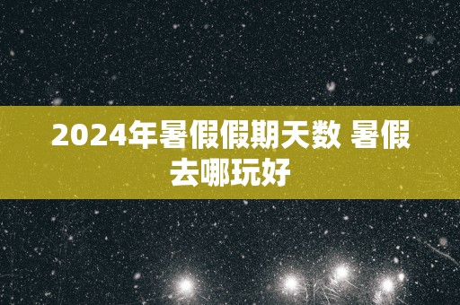 2025年暑假假期天数 暑假去哪玩好