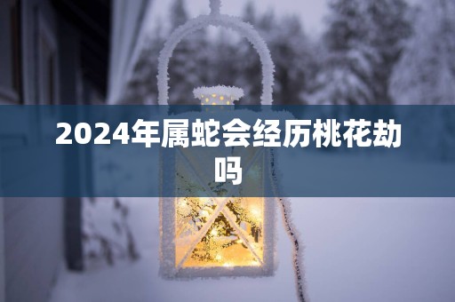 2025年属蛇会经历桃花劫吗