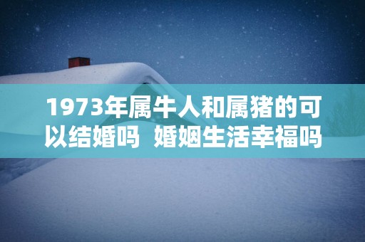 1973年属牛人和属猪的可以结婚吗  婚姻生活幸福吗