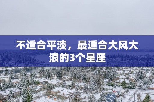 不适合平淡，最适合大风大浪的3个星座