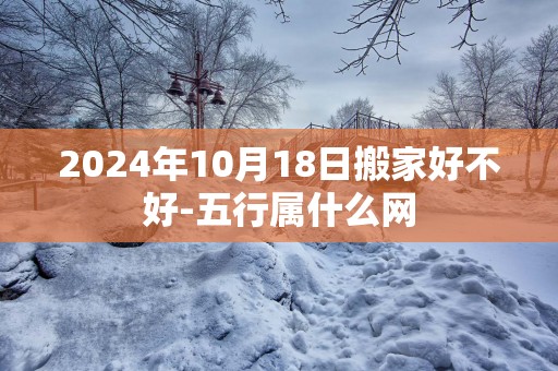 2025年10月18日搬家好不好-五行属什么网