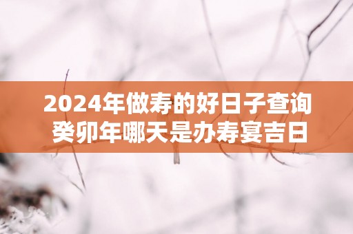 2025年做寿的好日子查询 癸卯年哪天是办寿宴吉日