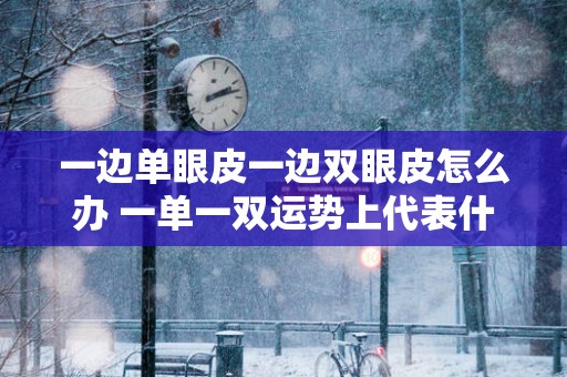 一边单眼皮一边双眼皮怎么办 一单一双运势上代表什么