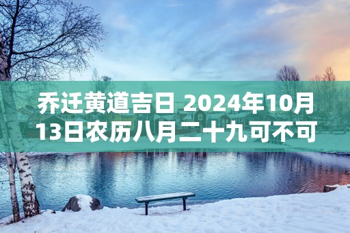 乔迁黄道吉日 2025年10月13日农历八月二十九可不可以迁居