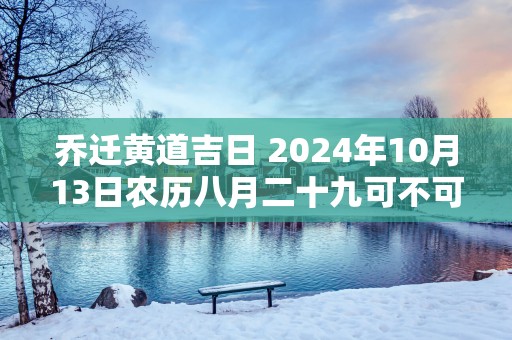 乔迁黄道吉日 2024年10月13日农历八月二十九可不可以迁居