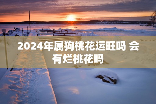 2025年属狗桃花运旺吗 会有烂桃花吗