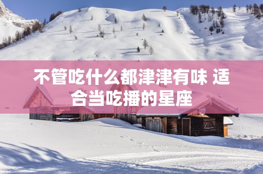 不管吃什么都津津有味 适合当吃播的星座