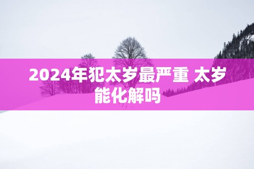 2025年犯太岁最严重 太岁能化解吗