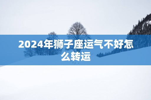 2025年狮子座运气不好怎么转运