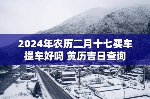 2025年农历二月十七买车提车好吗 黄历吉日查询