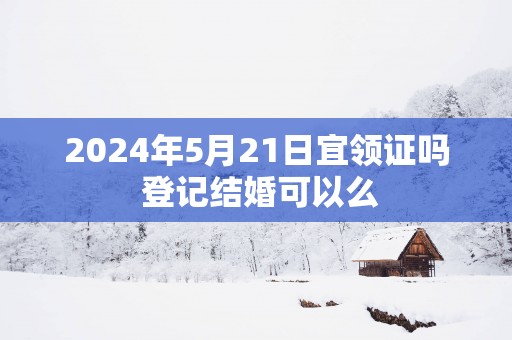 2025年5月21日宜领证吗 登记结婚可以么