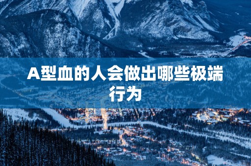 A型血的人会做出哪些极端行为