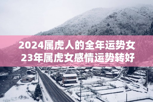 2025属虎人的全年运势女 23年属虎女感情运势转好