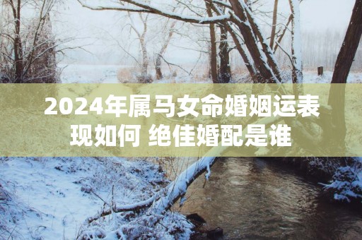 2025年属马女命婚姻运表现如何 绝佳婚配是谁