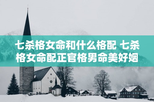 七杀格女命和什么格配 七杀格女命配正官格男命美好姻缘