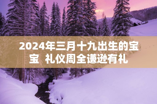 2025年三月十九出生的宝宝  礼仪周全谦逊有礼
