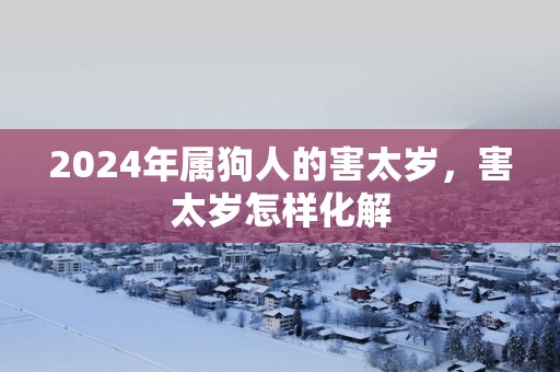 2025年属狗人的害太岁，害太岁怎样化解