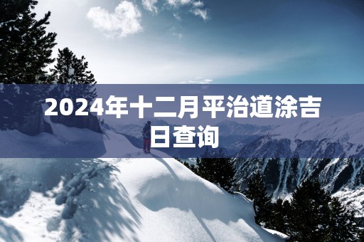 2025年十二月平治道涂吉日查询
