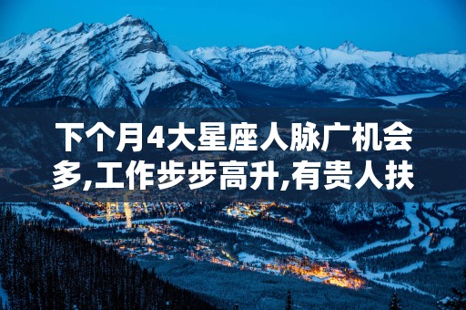 下个月4大星座人脉广机会多,工作步步高升,有贵人扶持