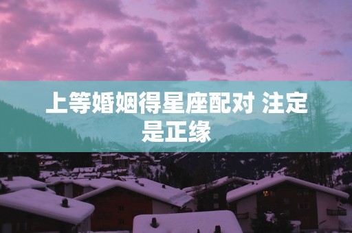 上等婚姻得星座配对 注定是正缘