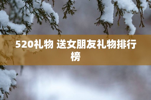520礼物 送女朋友礼物排行榜