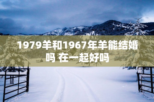 1979羊和1967年羊能结婚吗 在一起好吗