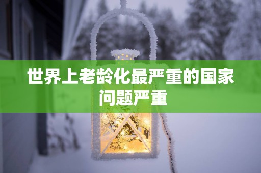 世界上老龄化最严重的国家 问题严重