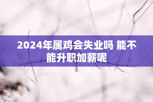 2025年属鸡会失业吗 能不能升职加薪呢
