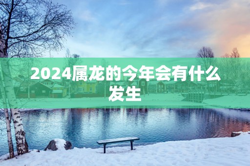 2025属龙的今年会有什么发生