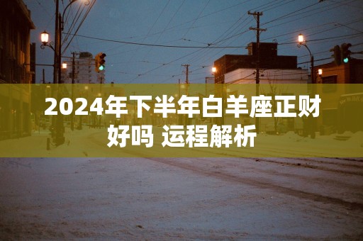 2025年下半年白羊座正财好吗 运程解析
