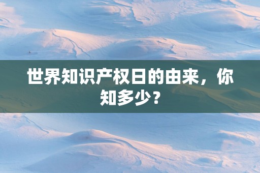 世界知识产权日的由来，你知多少？