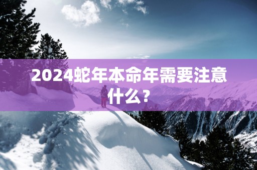 2025蛇年本命年需要注意什么？