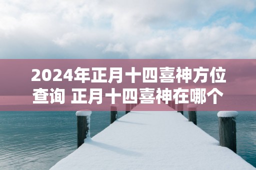 2024年正月十四喜神方位查询 正月十四喜神在哪个吉利方位