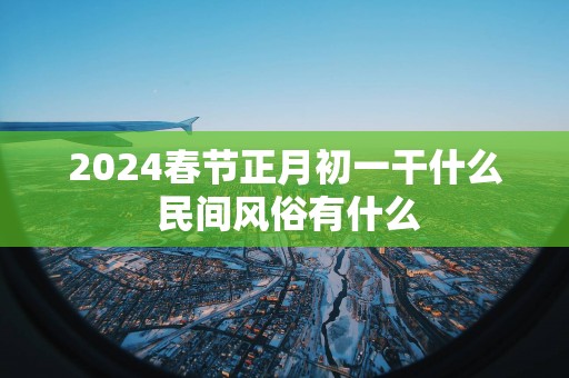 2024春节正月初一干什么 民间风俗有什么