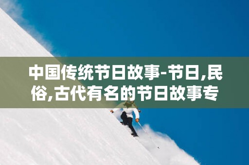 中国传统节日故事-节日,民俗,古代有名的节日故事专题