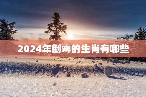 2024年倒霉的生肖有哪些