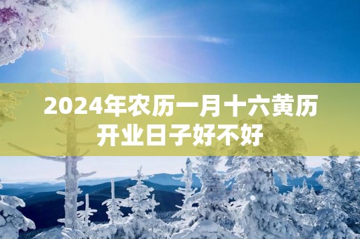 2024年农历一月十六黄历开业日子好不好