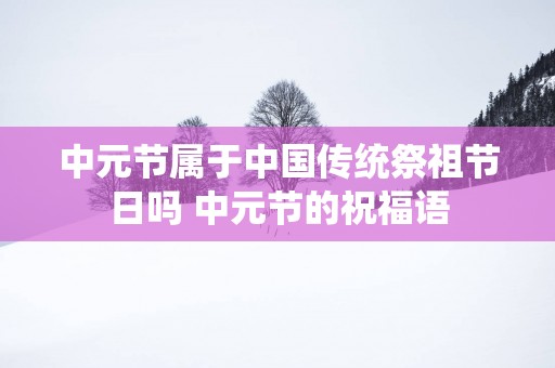 中元节属于中国传统祭祖节日吗 中元节的祝福语