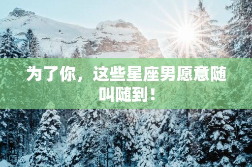 为了你，这些星座男愿意随叫随到！
