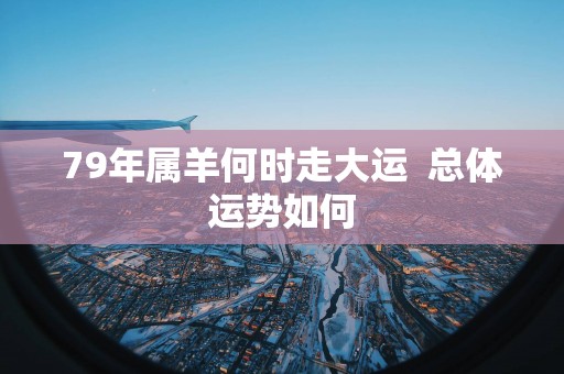 79年属羊何时走大运  总体运势如何