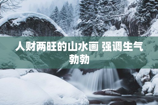 人财两旺的山水画 强调生气勃勃
