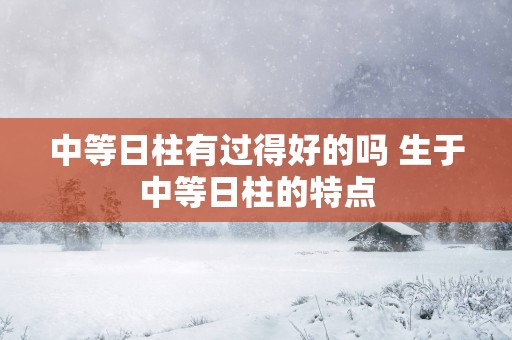 中等日柱有过得好的吗 生于中等日柱的特点