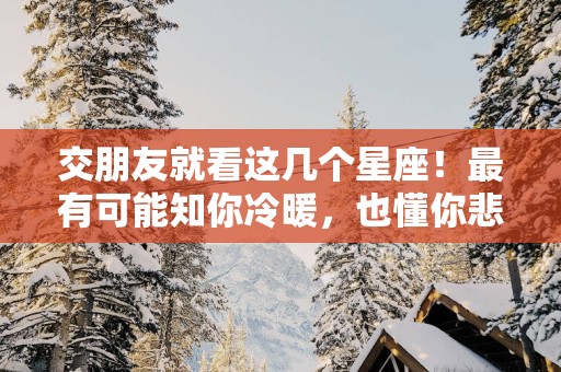 交朋友就看这几个星座！最有可能知你冷暖，也懂你悲欢